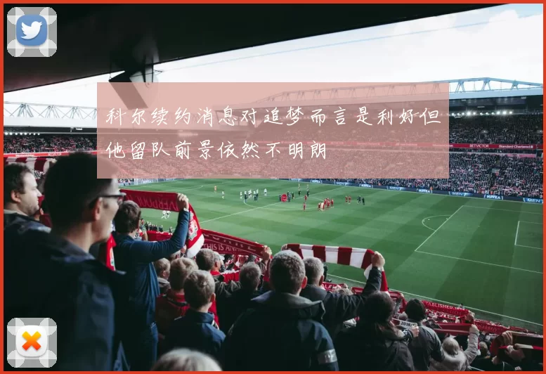 科尔续约消息对追梦而言是利好但他留队前景依然不明朗