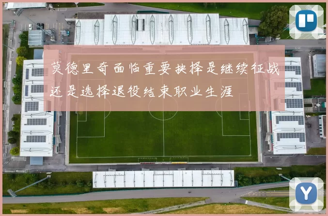 莫德里奇面临重要抉择是继续征战还是选择退役结束职业生涯