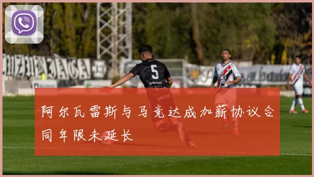 阿尔瓦雷斯与马竞达成加薪协议合同年限未延长
