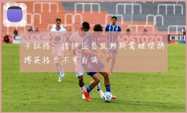 卡拉格：格伊应首发赖斯需继续拼搏英格兰不可自满