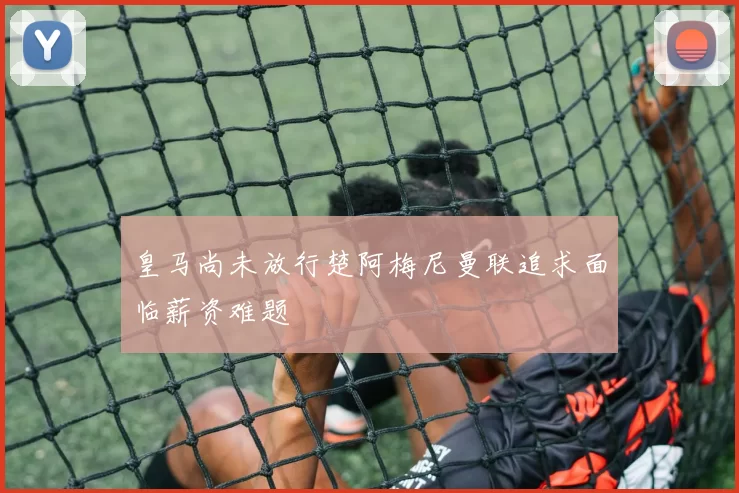 皇马尚未放行楚阿梅尼曼联追求面临薪资难题