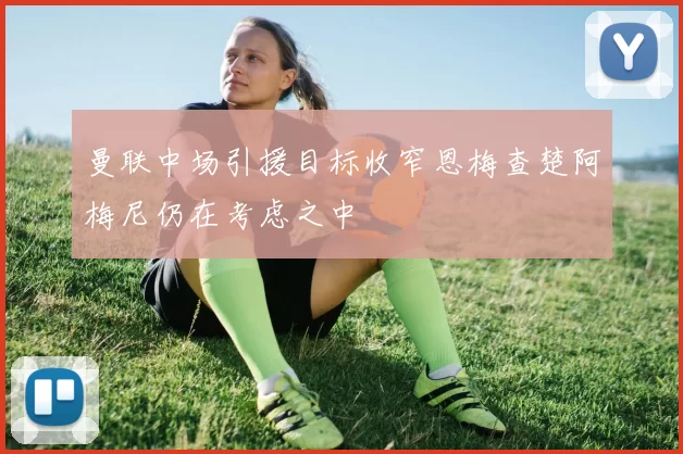 曼联中场引援目标收窄恩梅查楚阿梅尼仍在考虑之中