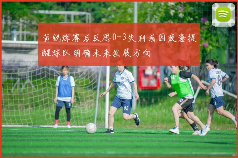 黄锐烽赛后反思0-3失利或因疲惫提醒球队明确未来发展方向