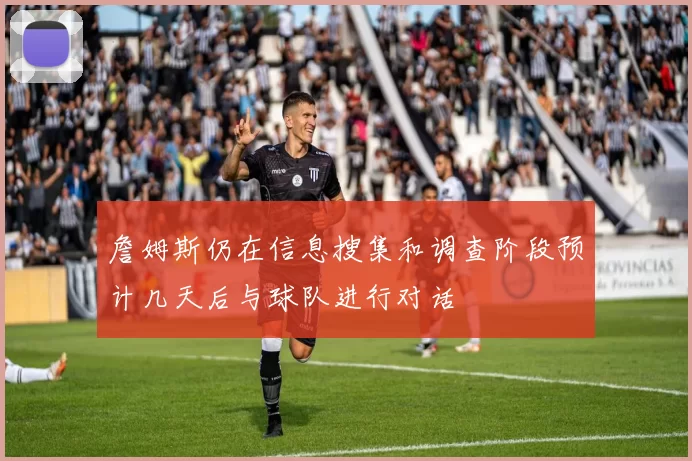 詹姆斯仍在信息搜集和调查阶段预计几天后与球队进行对话