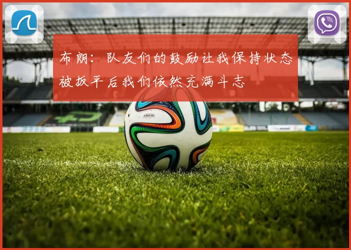 布朗：队友们的鼓励让我保持状态被扳平后我们依然充满斗志