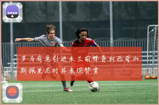 罗马有意引进米兰前锋普利西奇加斯佩里尼对其表现赞赏